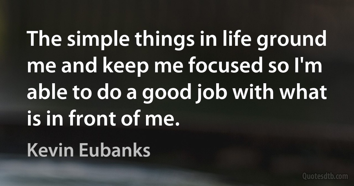 The simple things in life ground me and keep me focused so I'm able to do a good job with what is in front of me. (Kevin Eubanks)