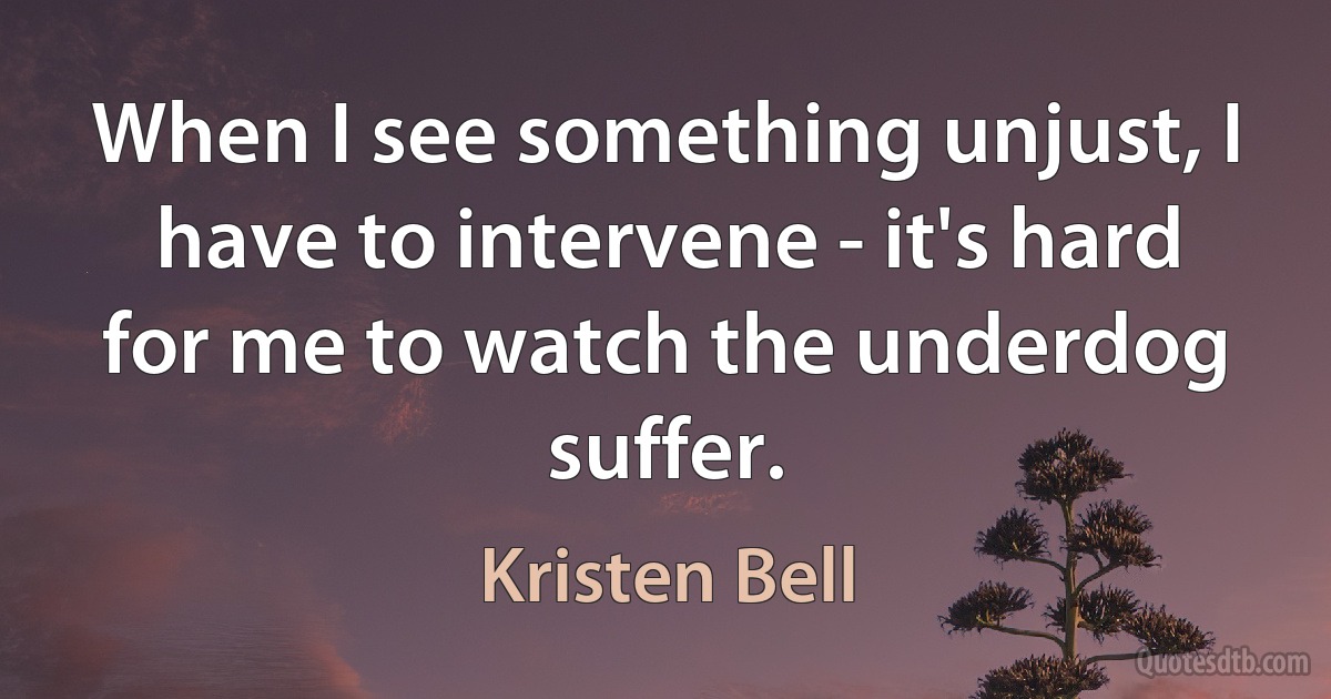 When I see something unjust, I have to intervene - it's hard for me to watch the underdog suffer. (Kristen Bell)