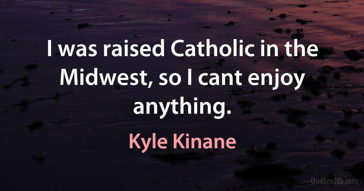 I was raised Catholic in the Midwest, so I cant enjoy anything. (Kyle Kinane)