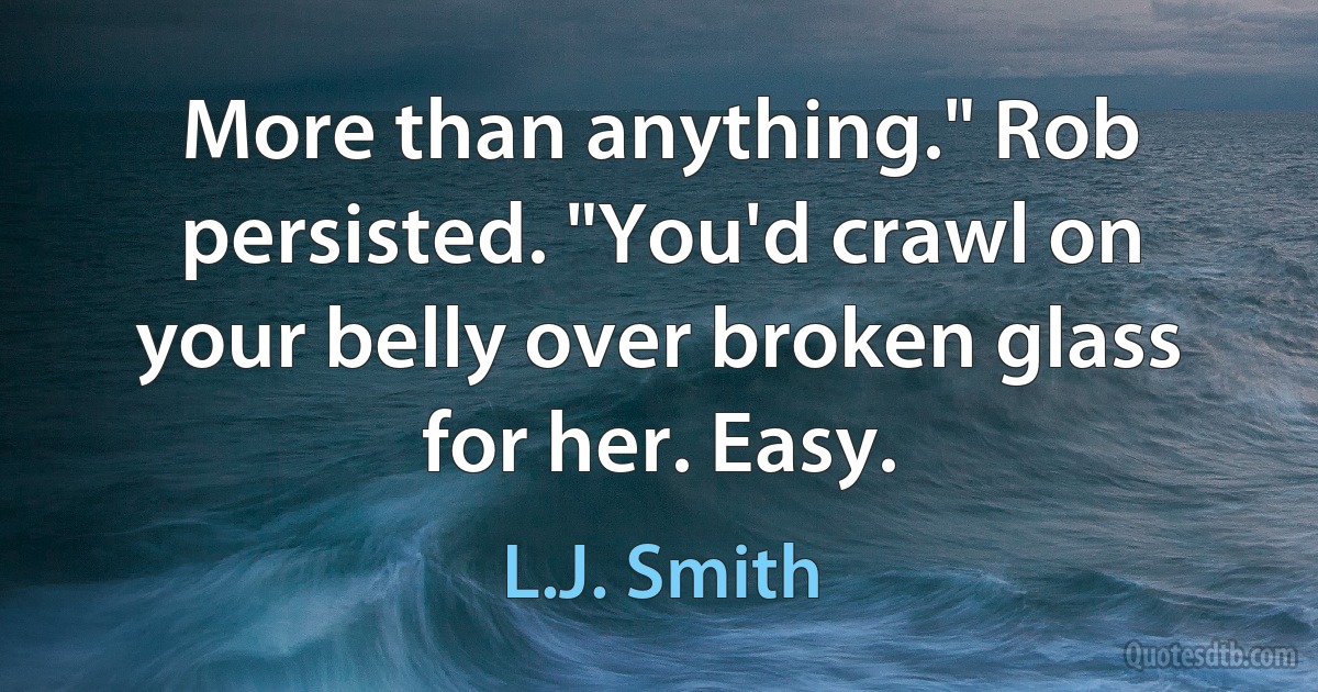 More than anything." Rob persisted. "You'd crawl on your belly over broken glass for her. Easy. (L.J. Smith)