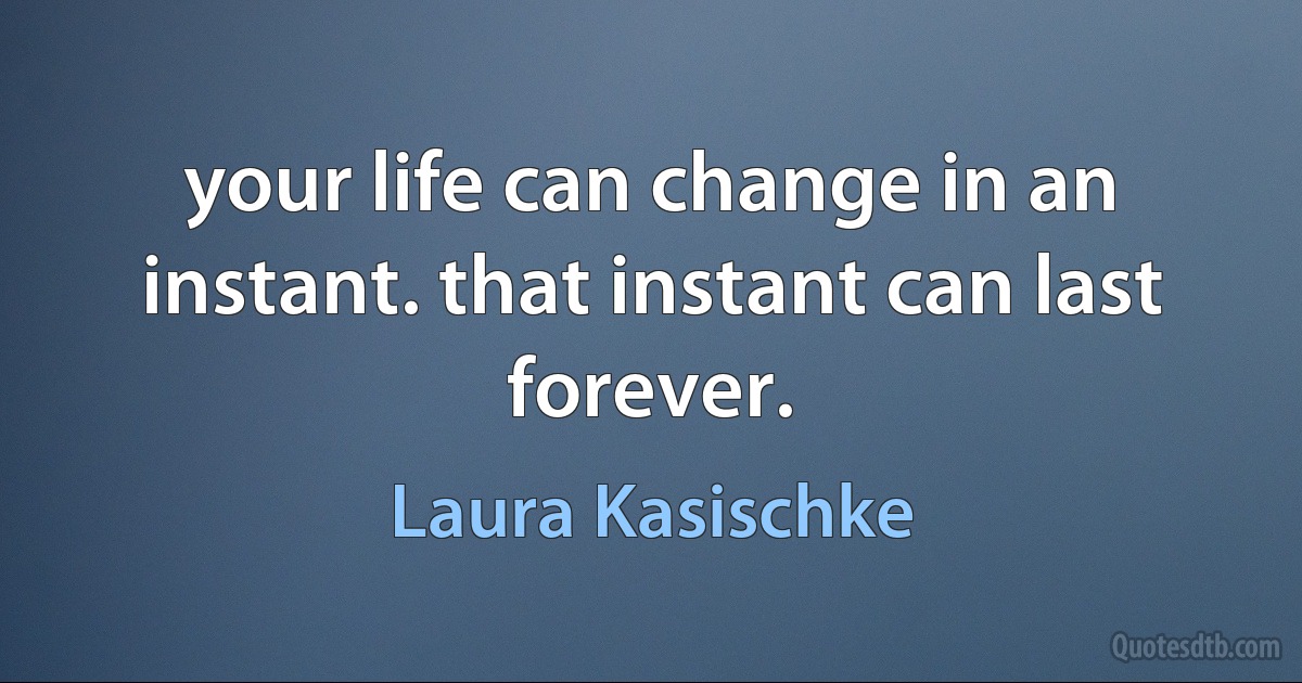 your life can change in an instant. that instant can last forever. (Laura Kasischke)