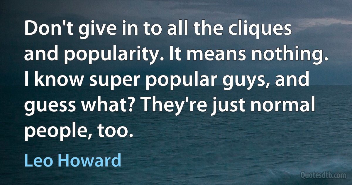 Don't give in to all the cliques and popularity. It means nothing. I know super popular guys, and guess what? They're just normal people, too. (Leo Howard)