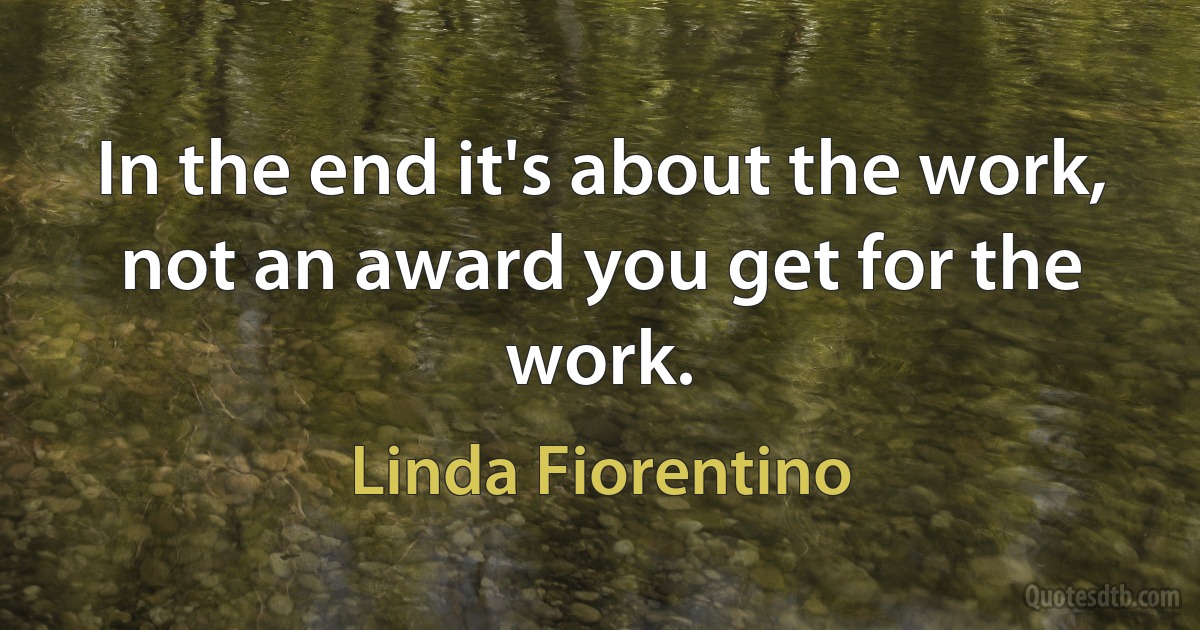 In the end it's about the work, not an award you get for the work. (Linda Fiorentino)