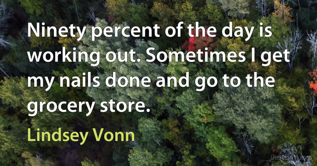 Ninety percent of the day is working out. Sometimes I get my nails done and go to the grocery store. (Lindsey Vonn)