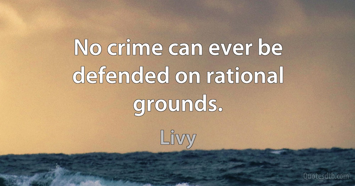 No crime can ever be defended on rational grounds. (Livy)