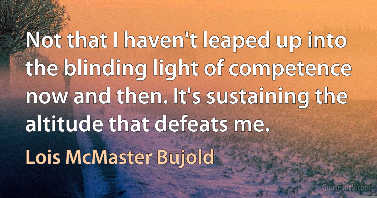 Not that I haven't leaped up into the blinding light of competence now and then. It's sustaining the altitude that defeats me. (Lois McMaster Bujold)