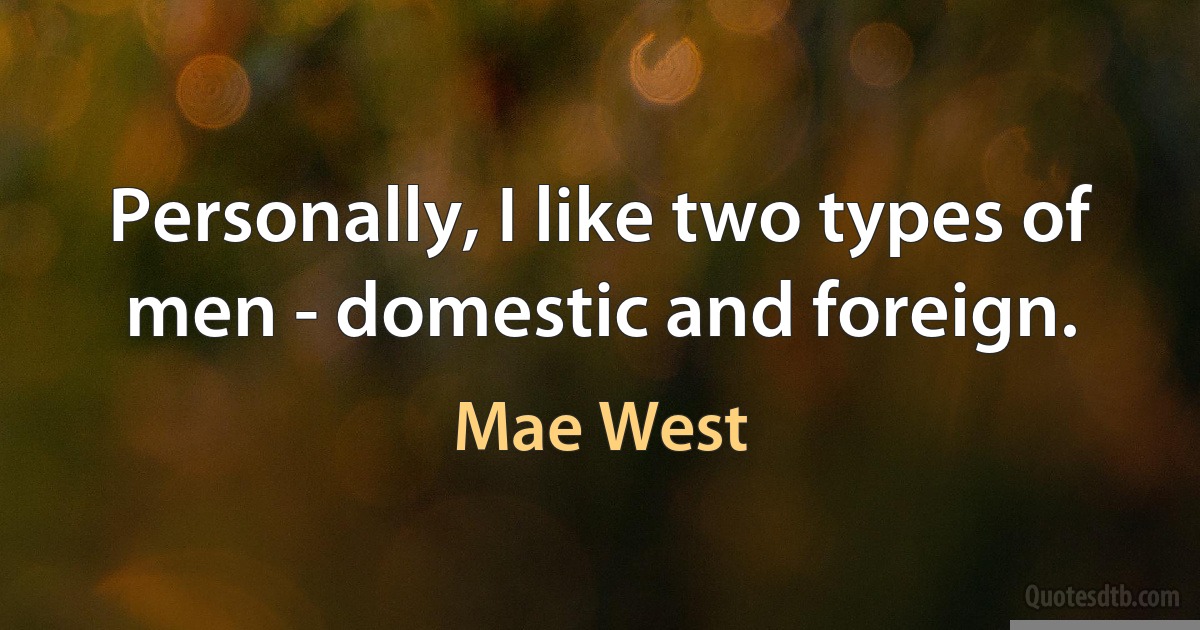 Personally, I like two types of men - domestic and foreign. (Mae West)