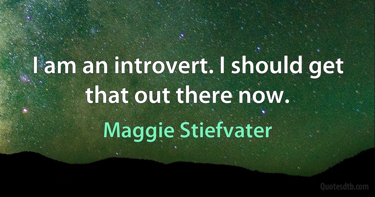 I am an introvert. I should get that out there now. (Maggie Stiefvater)