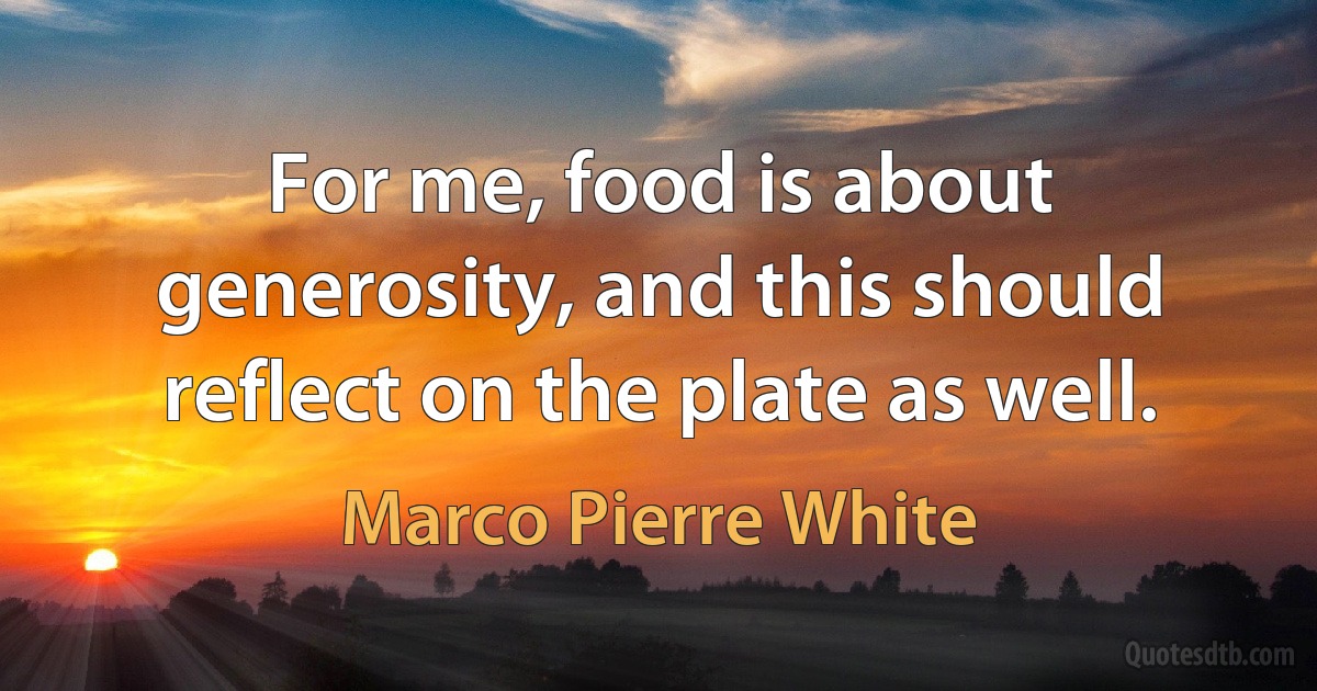 For me, food is about generosity, and this should reflect on the plate as well. (Marco Pierre White)