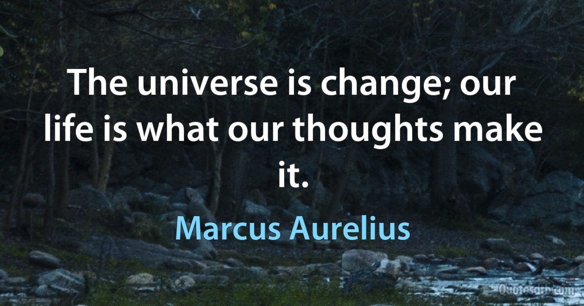 The universe is change; our life is what our thoughts make it. (Marcus Aurelius)