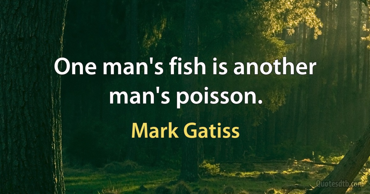 One man's fish is another man's poisson. (Mark Gatiss)