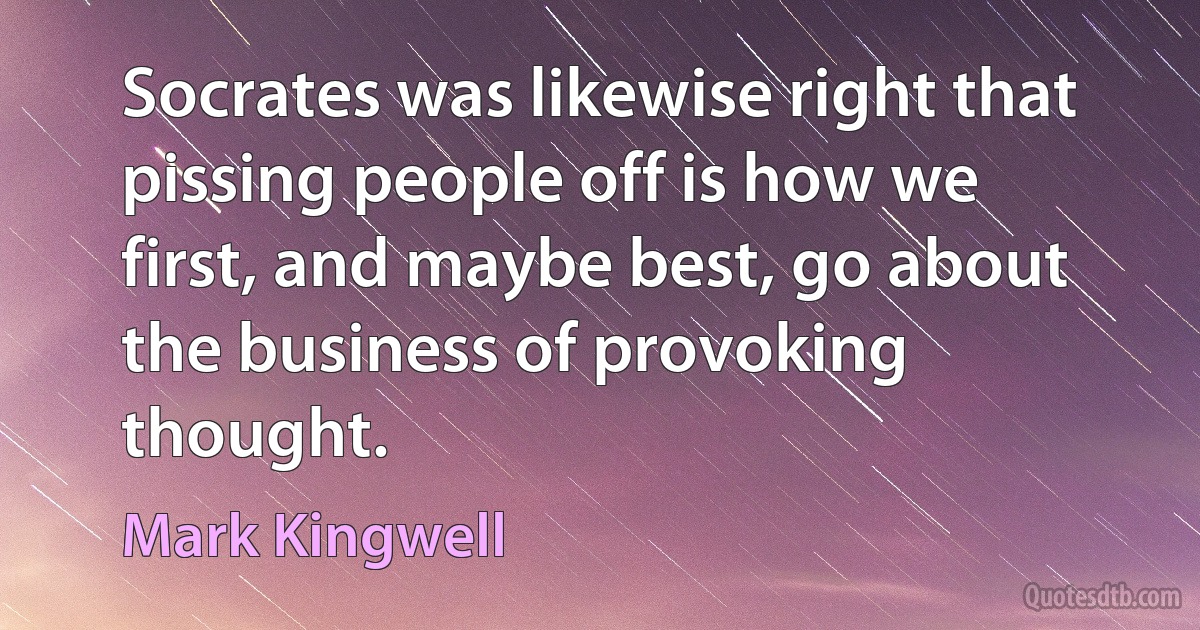 Socrates was likewise right that pissing people off is how we first, and maybe best, go about the business of provoking thought. (Mark Kingwell)