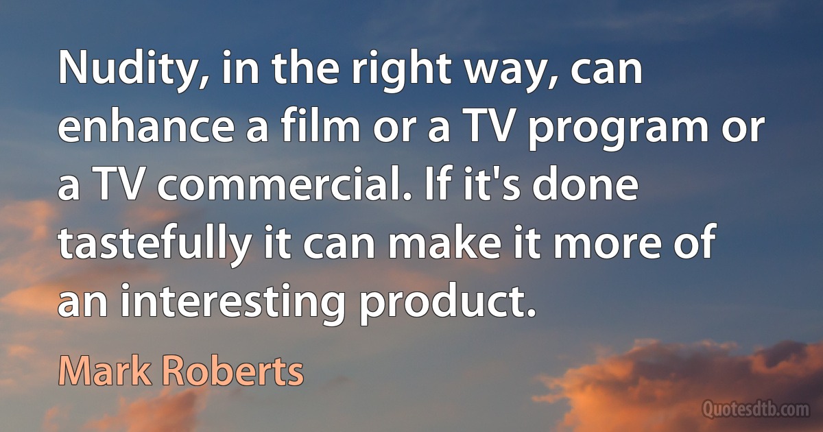 Nudity, in the right way, can enhance a film or a TV program or a TV commercial. If it's done tastefully it can make it more of an interesting product. (Mark Roberts)