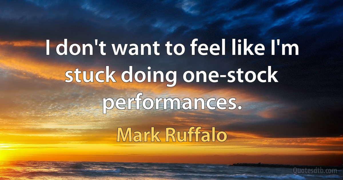 I don't want to feel like I'm stuck doing one-stock performances. (Mark Ruffalo)