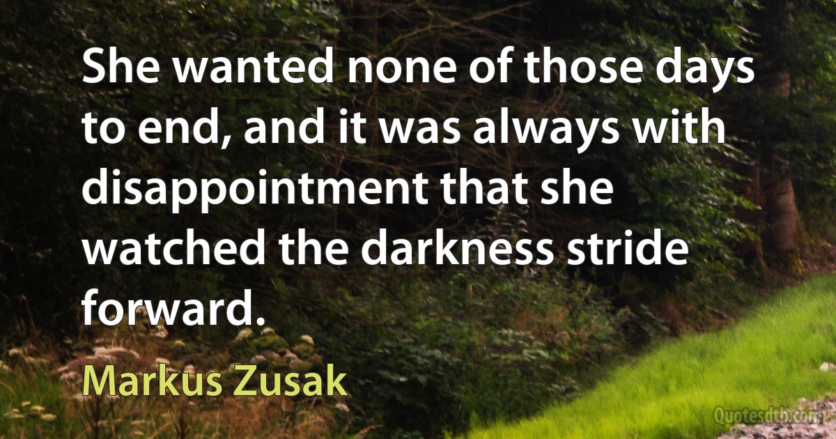 She wanted none of those days to end, and it was always with disappointment that she watched the darkness stride forward. (Markus Zusak)