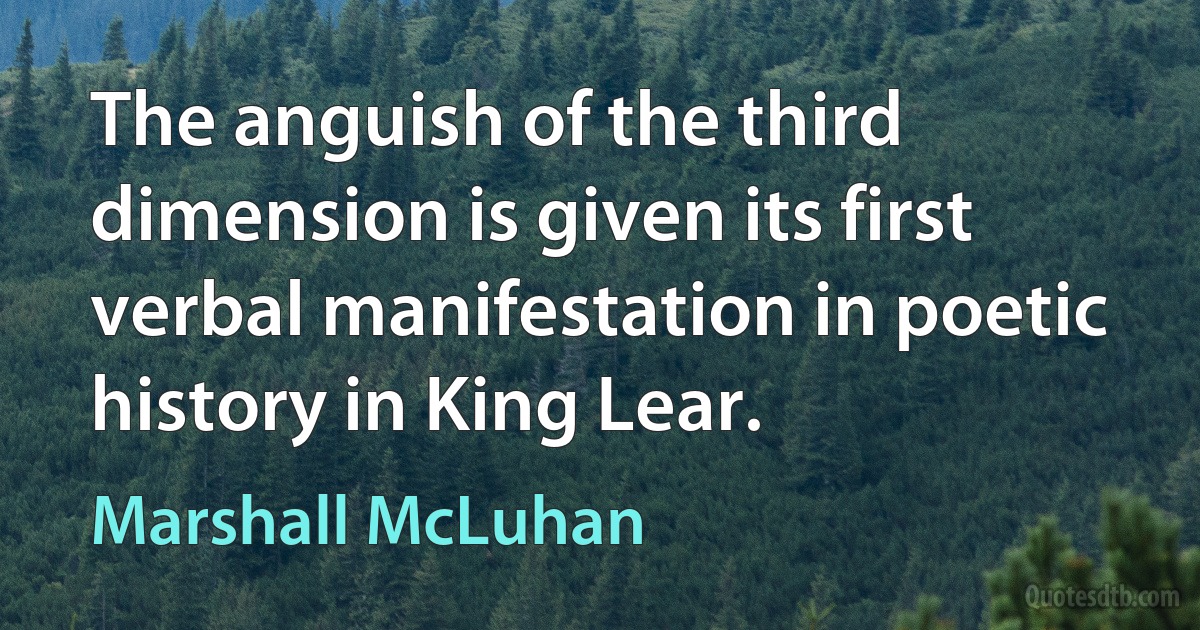 The anguish of the third dimension is given its first verbal manifestation in poetic history in King Lear. (Marshall McLuhan)