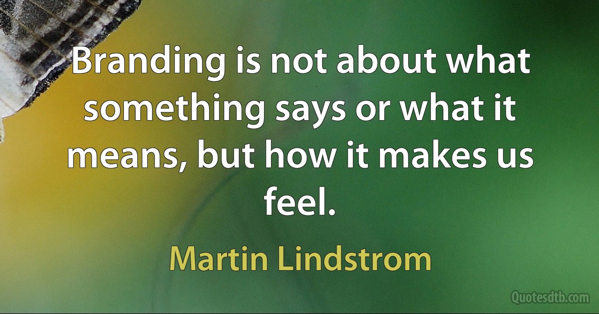 Branding is not about what something says or what it means, but how it makes us feel. (Martin Lindstrom)