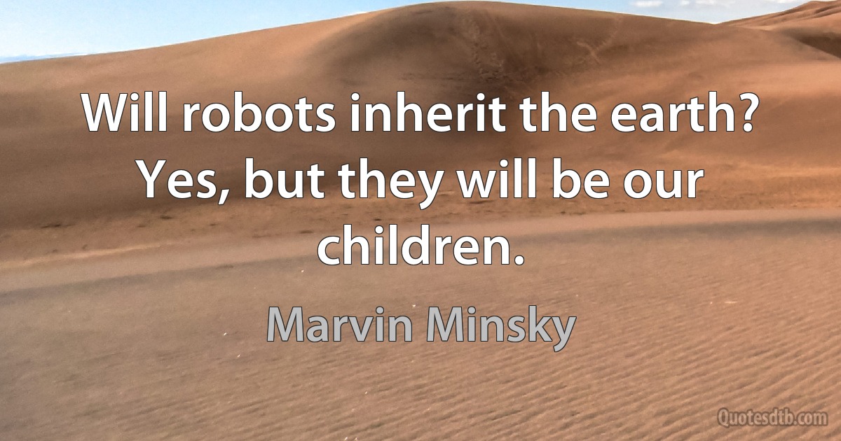 Will robots inherit the earth? Yes, but they will be our children. (Marvin Minsky)