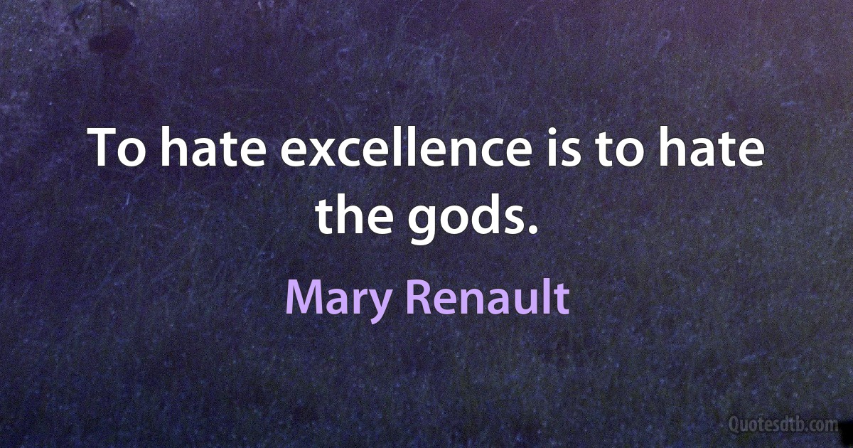 To hate excellence is to hate the gods. (Mary Renault)