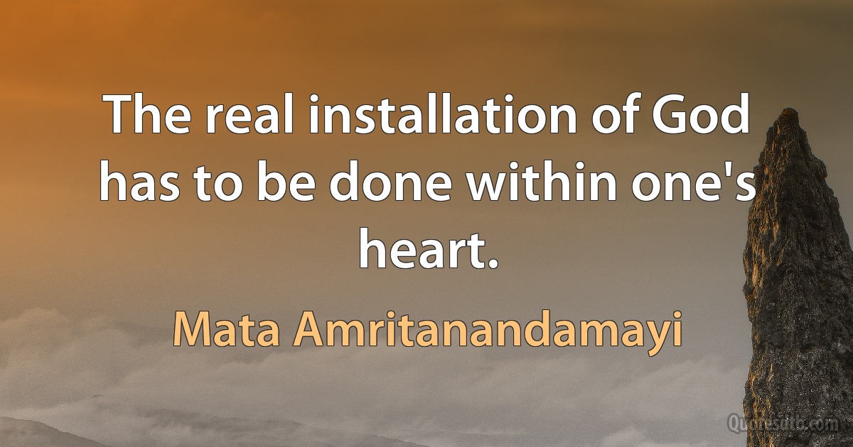 The real installation of God has to be done within one's heart. (Mata Amritanandamayi)