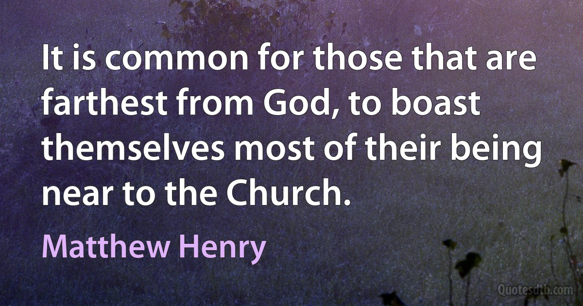 It is common for those that are farthest from God, to boast themselves most of their being near to the Church. (Matthew Henry)