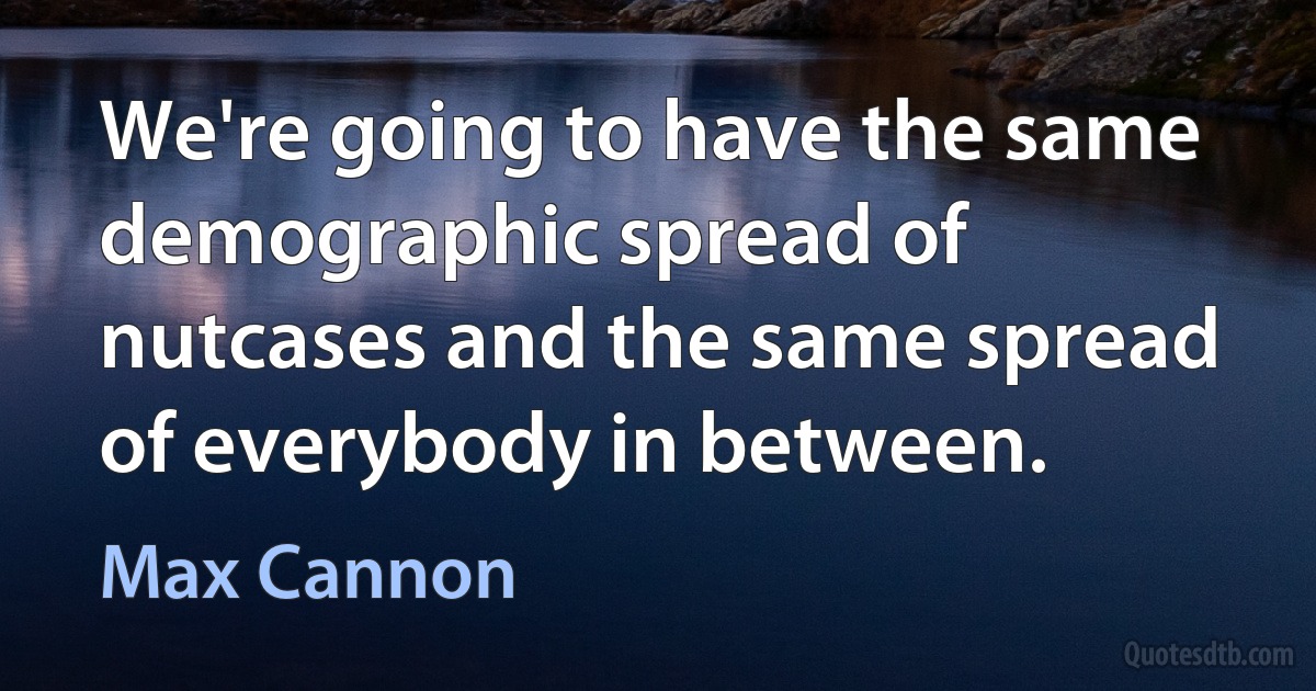 We're going to have the same demographic spread of nutcases and the same spread of everybody in between. (Max Cannon)