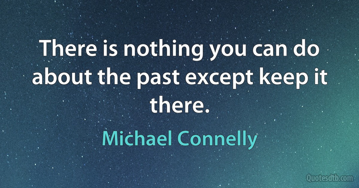 There is nothing you can do about the past except keep it there. (Michael Connelly)