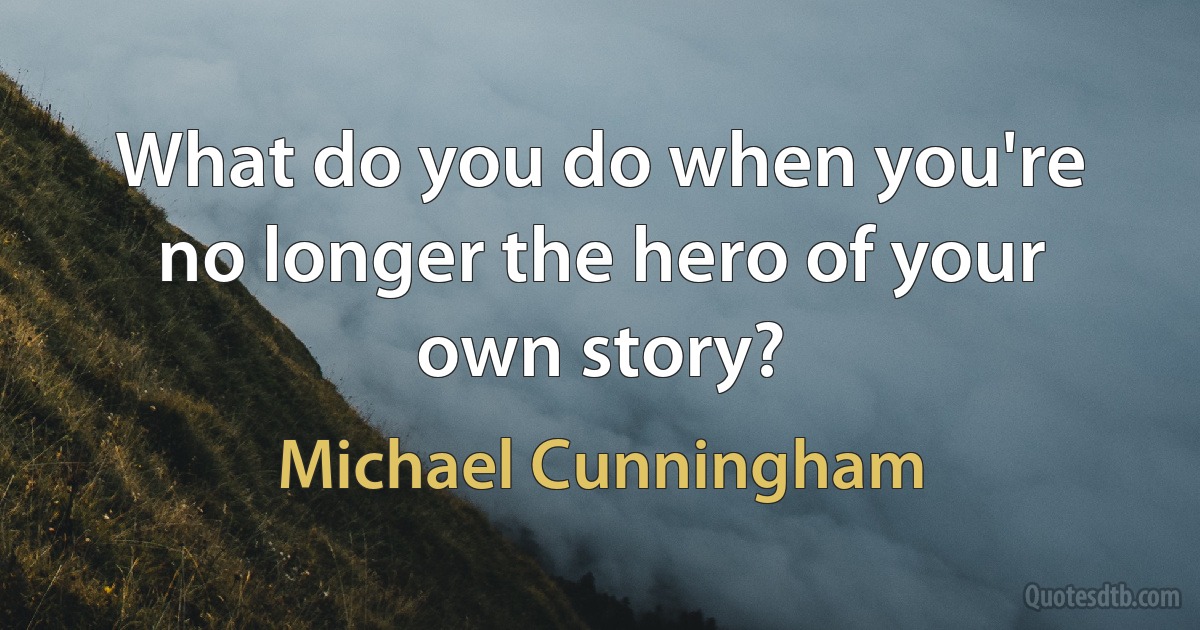 What do you do when you're no longer the hero of your own story? (Michael Cunningham)