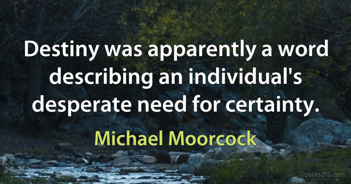 Destiny was apparently a word describing an individual's desperate need for certainty. (Michael Moorcock)