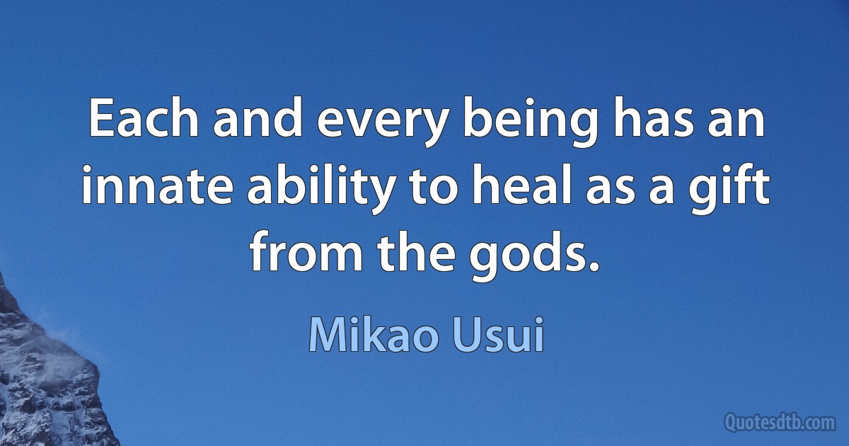 Each and every being has an innate ability to heal as a gift from the gods. (Mikao Usui)