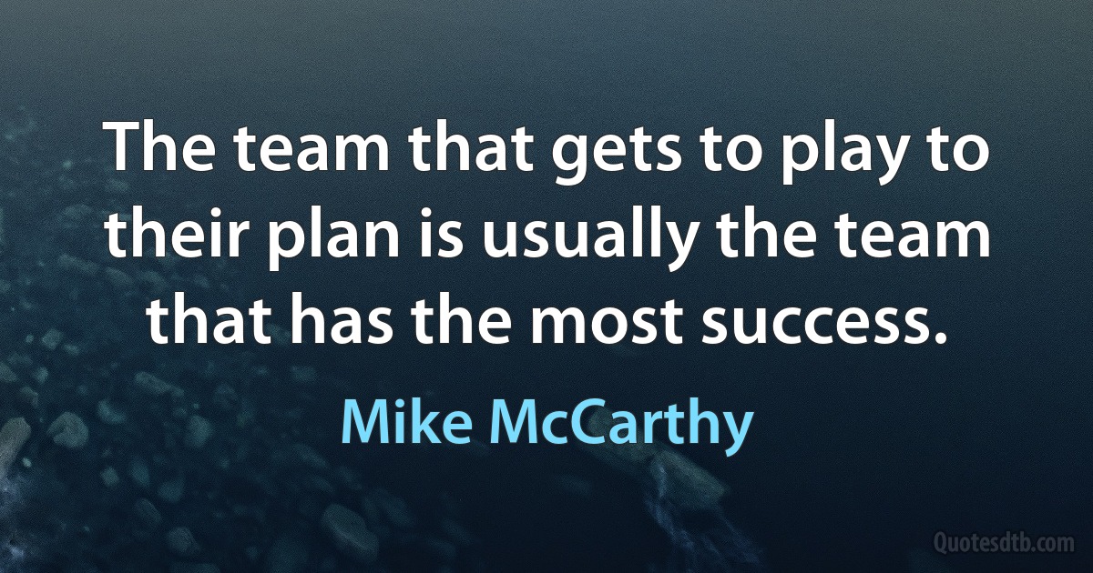 The team that gets to play to their plan is usually the team that has the most success. (Mike McCarthy)