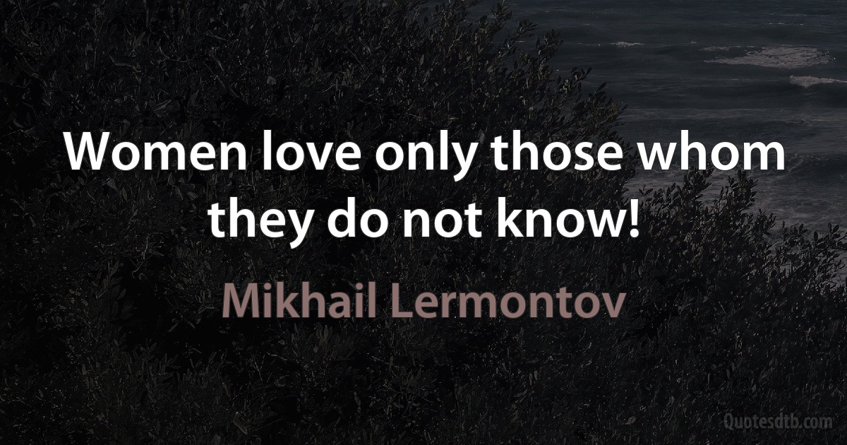 Women love only those whom they do not know! (Mikhail Lermontov)