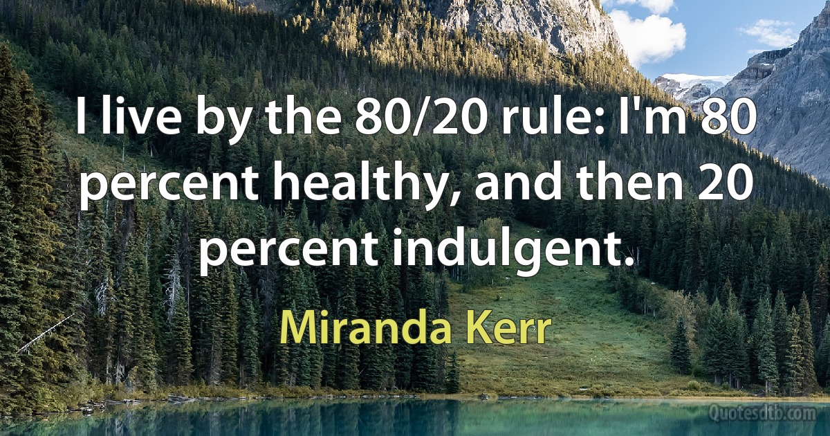 I live by the 80/20 rule: I'm 80 percent healthy, and then 20 percent indulgent. (Miranda Kerr)