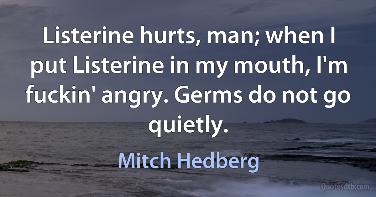 Listerine hurts, man; when I put Listerine in my mouth, I'm fuckin' angry. Germs do not go quietly. (Mitch Hedberg)