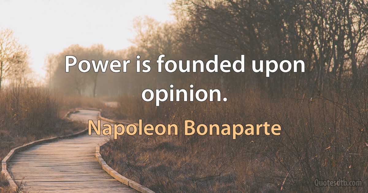 Power is founded upon opinion. (Napoleon Bonaparte)