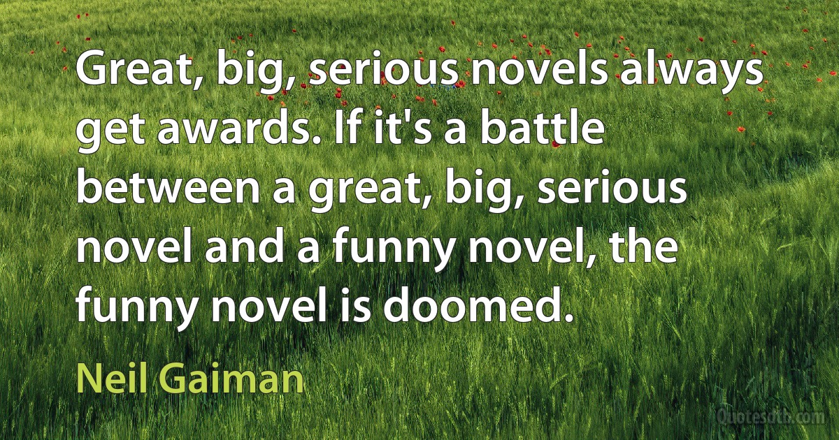 Great, big, serious novels always get awards. If it's a battle between a great, big, serious novel and a funny novel, the funny novel is doomed. (Neil Gaiman)