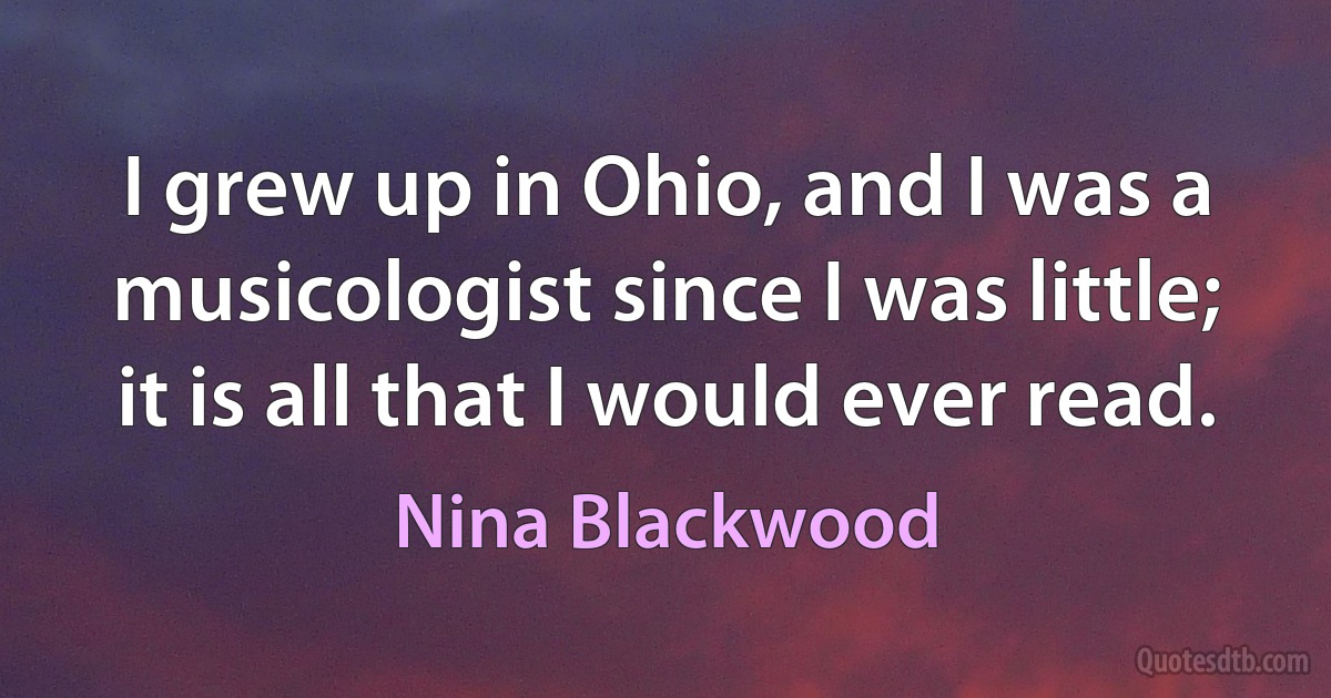 I grew up in Ohio, and I was a musicologist since I was little; it is all that I would ever read. (Nina Blackwood)