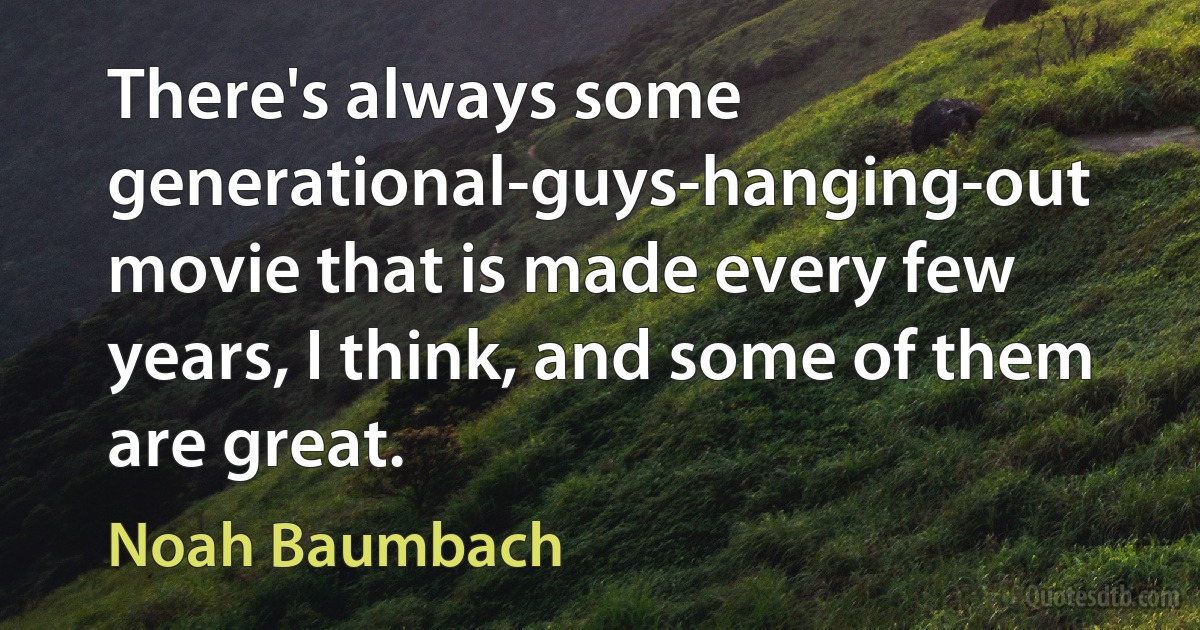 There's always some generational-guys-hanging-out movie that is made every few years, I think, and some of them are great. (Noah Baumbach)