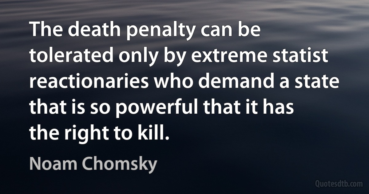 The death penalty can be tolerated only by extreme statist reactionaries who demand a state that is so powerful that it has the right to kill. (Noam Chomsky)