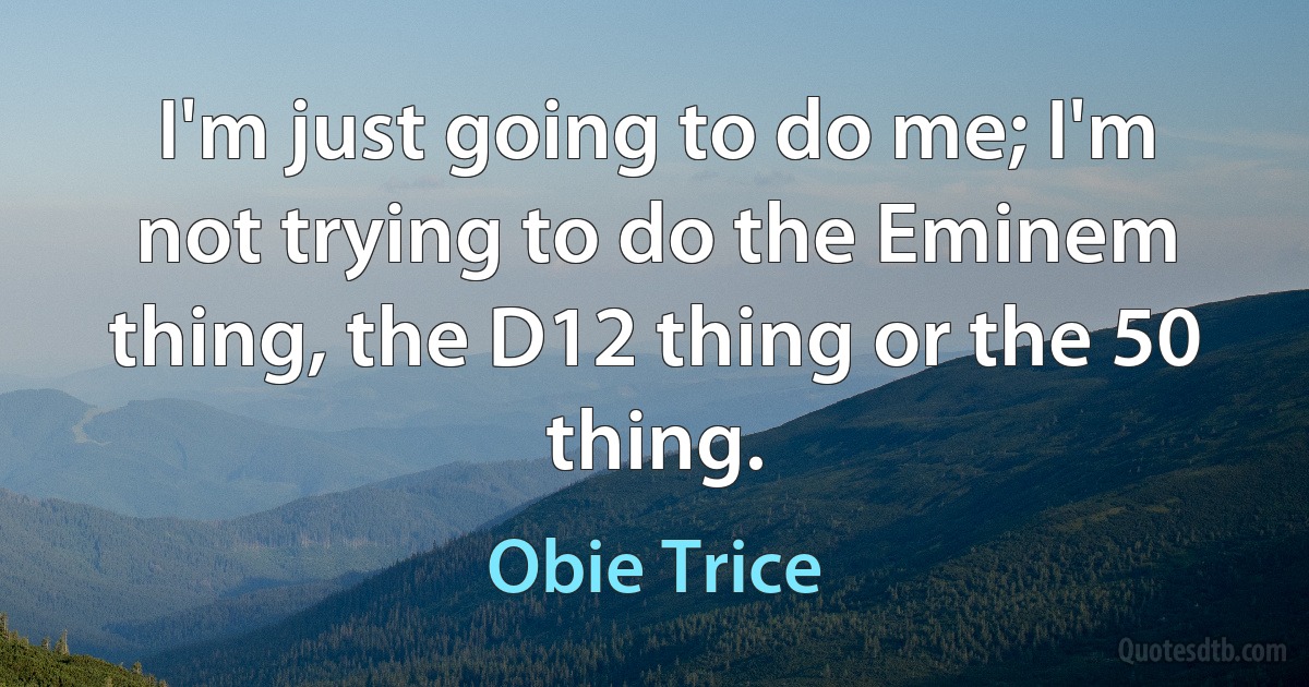 I'm just going to do me; I'm not trying to do the Eminem thing, the D12 thing or the 50 thing. (Obie Trice)