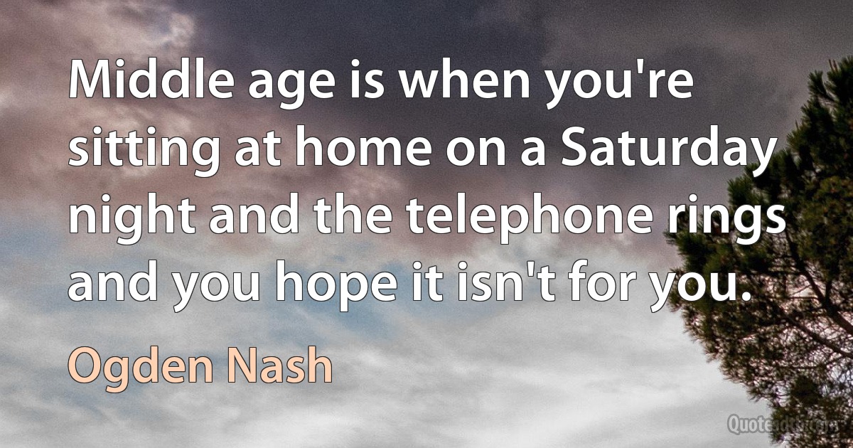 Middle age is when you're sitting at home on a Saturday night and the telephone rings and you hope it isn't for you. (Ogden Nash)