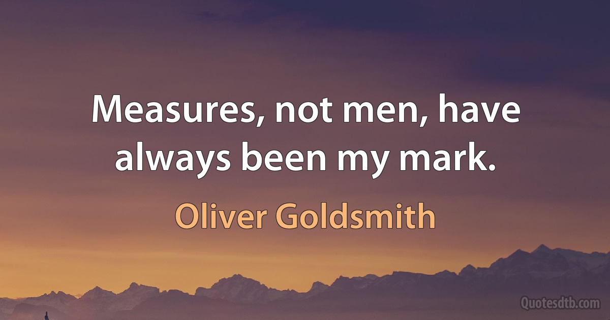 Measures, not men, have always been my mark. (Oliver Goldsmith)