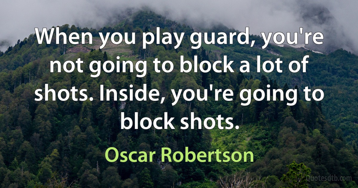 When you play guard, you're not going to block a lot of shots. Inside, you're going to block shots. (Oscar Robertson)