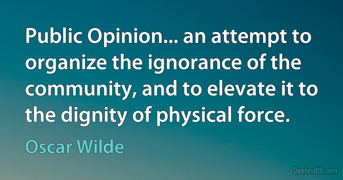 Public Opinion... an attempt to organize the ignorance of the community, and to elevate it to the dignity of physical force. (Oscar Wilde)