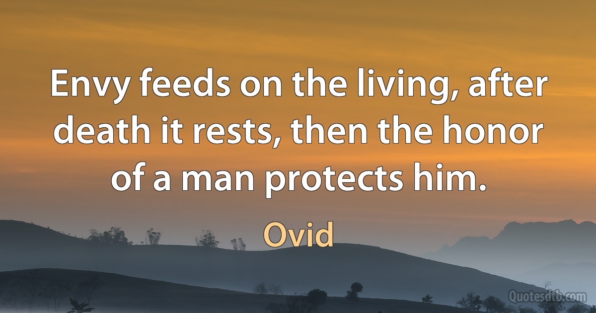 Envy feeds on the living, after death it rests, then the honor of a man protects him. (Ovid)