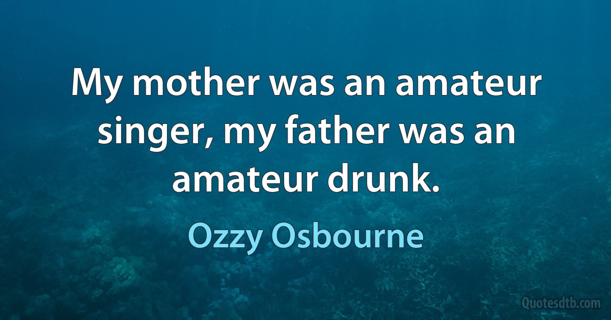 My mother was an amateur singer, my father was an amateur drunk. (Ozzy Osbourne)