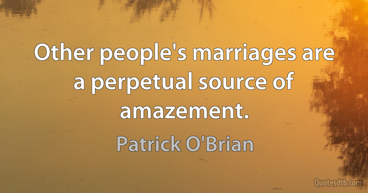 Other people's marriages are a perpetual source of amazement. (Patrick O'Brian)