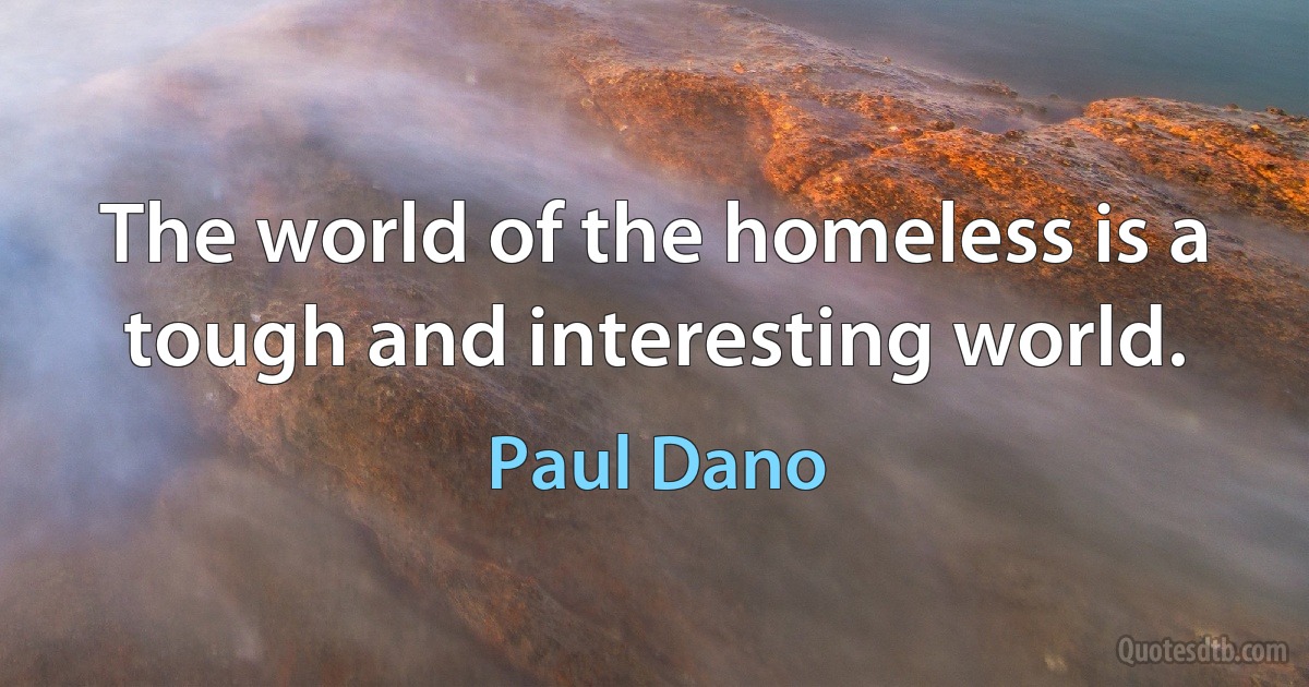 The world of the homeless is a tough and interesting world. (Paul Dano)