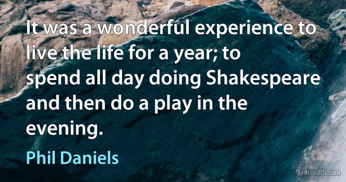 It was a wonderful experience to live the life for a year; to spend all day doing Shakespeare and then do a play in the evening. (Phil Daniels)