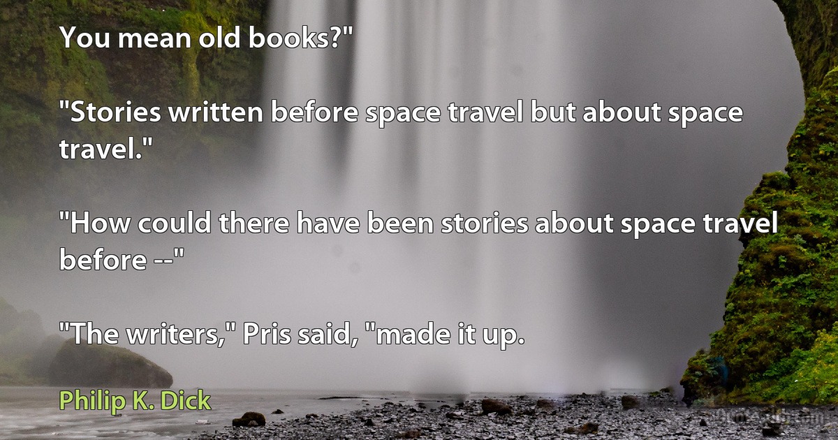 You mean old books?"

"Stories written before space travel but about space travel."

"How could there have been stories about space travel before --"

"The writers," Pris said, "made it up. (Philip K. Dick)